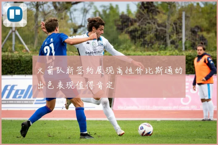 火箭队新签约展现高性价比斯通的出色表现值得肯定