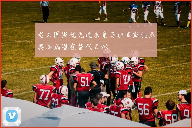 尤文图斯优先追求皇马迪亚斯扎尼奥洛成潜在替代目标