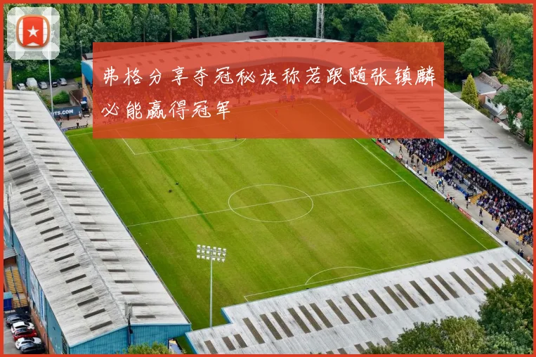 弗格分享夺冠秘诀称若跟随张镇麟必能赢得冠军