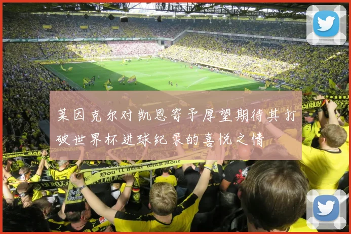 莱因克尔对凯恩寄予厚望期待其打破世界杯进球纪录的喜悦之情