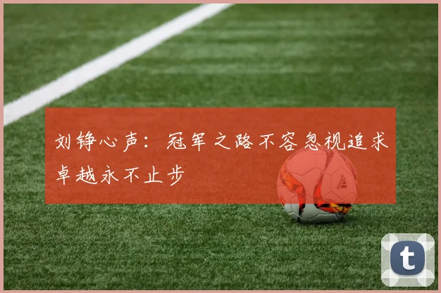刘铮心声：冠军之路不容忽视追求卓越永不止步