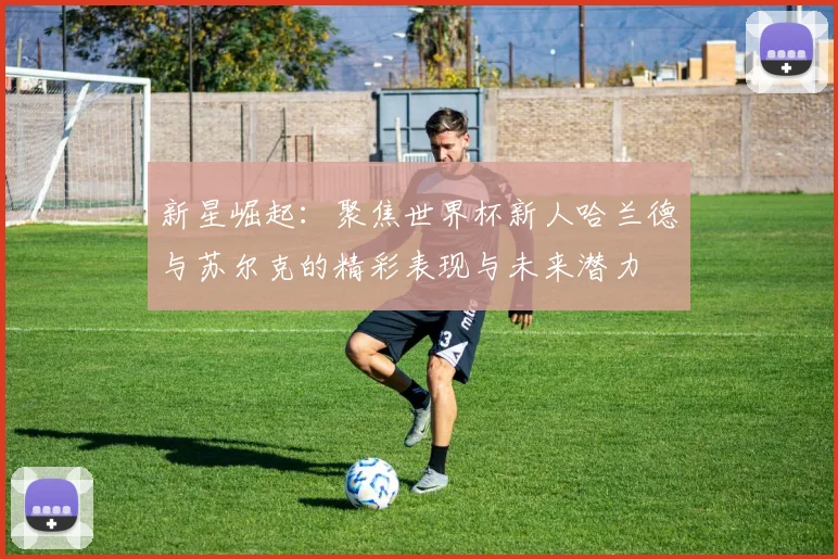 新星崛起：聚焦世界杯新人哈兰德与苏尔克的精彩表现与未来潜力