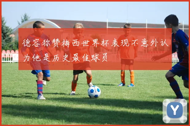 德容称赞梅西世界杯表现不意外认为他是历史最佳球员