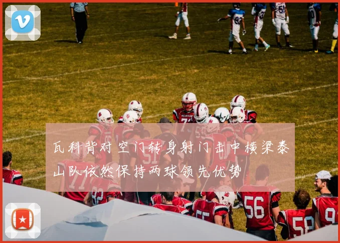 瓦科背对空门转身射门击中横梁泰山队依然保持两球领先优势