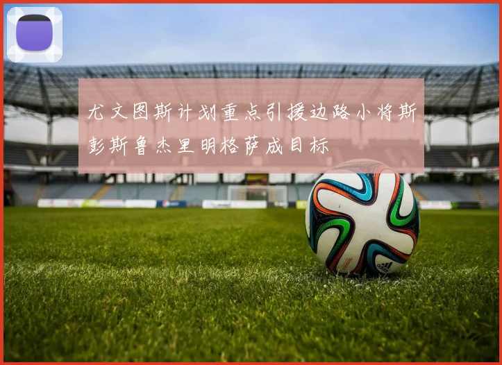 尤文图斯计划重点引援边路小将斯彭斯鲁杰里明格萨成目标