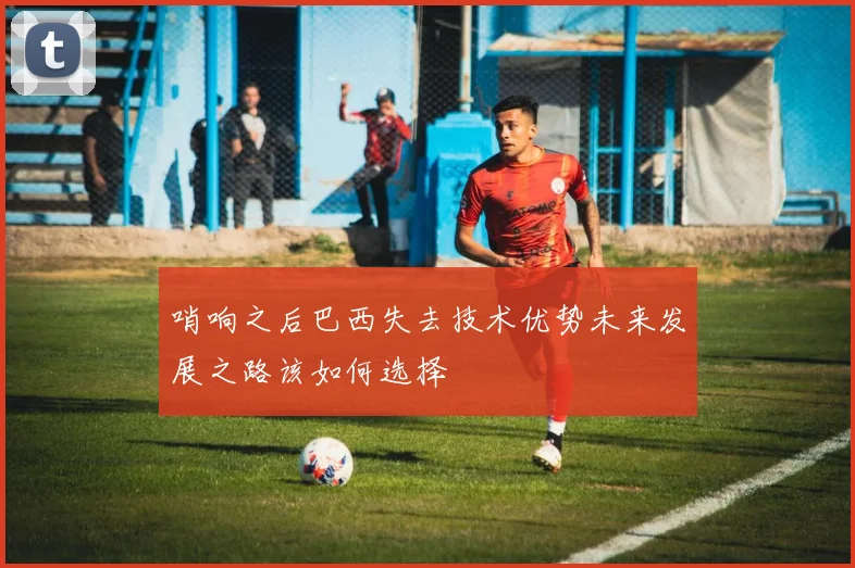 哨响之后巴西失去技术优势未来发展之路该如何选择