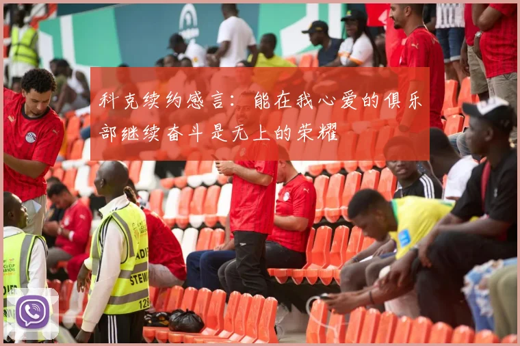 科克续约感言：能在我心爱的俱乐部继续奋斗是无上的荣耀