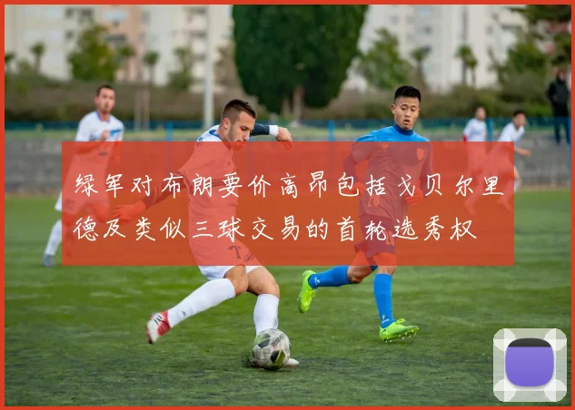 绿军对布朗要价高昂包括戈贝尔里德及类似三球交易的首轮选秀权