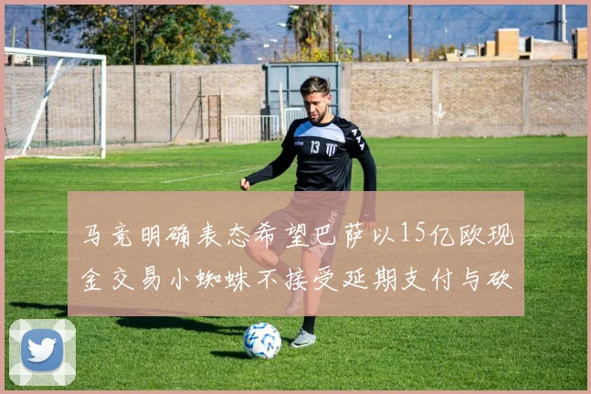 马竞明确表态希望巴萨以15亿欧现金交易小蜘蛛不接受延期支付与砍价