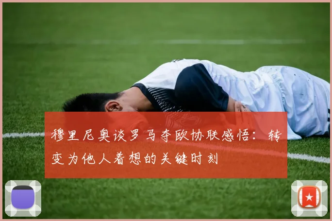 穆里尼奥谈罗马夺欧协联感悟：转变为他人着想的关键时刻