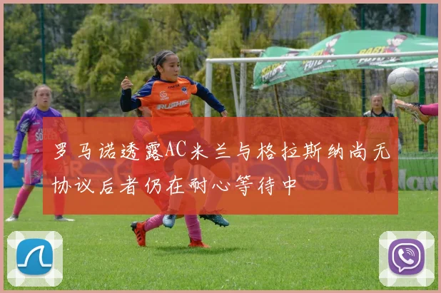 罗马诺透露AC米兰与格拉斯纳尚无协议后者仍在耐心等待中