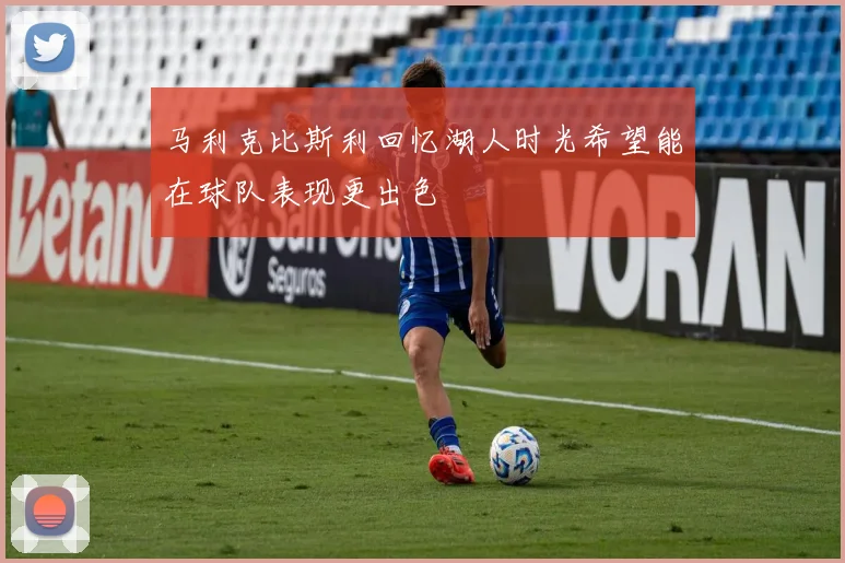 马利克比斯利回忆湖人时光希望能在球队表现更出色