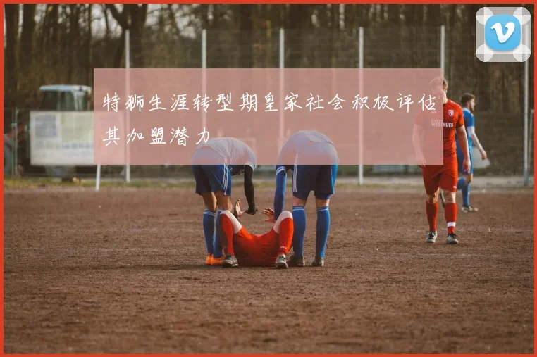 特狮生涯转型期皇家社会积极评估其加盟潜力