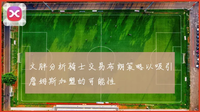 文胖分析骑士交易布朗策略以吸引詹姆斯加盟的可能性