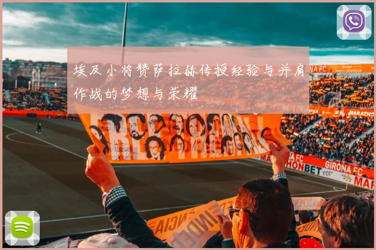 埃及小将赞萨拉赫传授经验与并肩作战的梦想与荣耀
